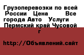 Грузоперевозки по всей России › Цена ­ 10 - Все города Авто » Услуги   . Пермский край,Чусовой г.